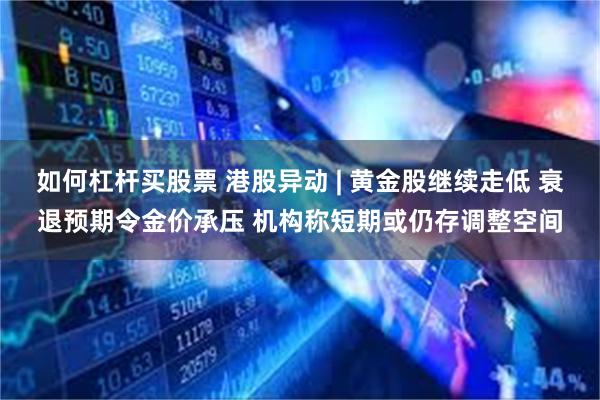 如何杠杆买股票 港股异动 | 黄金股继续走低 衰退预期令金价承压 机构称短期或仍存调整空间