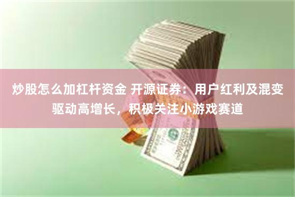 炒股怎么加杠杆资金 开源证券：用户红利及混变驱动高增长，积极关注小游戏赛道