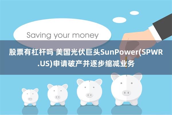 股票有杠杆吗 美国光伏巨头SunPower(SPWR.US)申请破产并逐步缩减业务