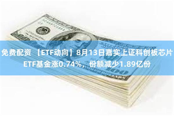 免费配资 【ETF动向】8月13日嘉实上证科创板芯片ETF基金涨0.74%，份额减少1.89亿份