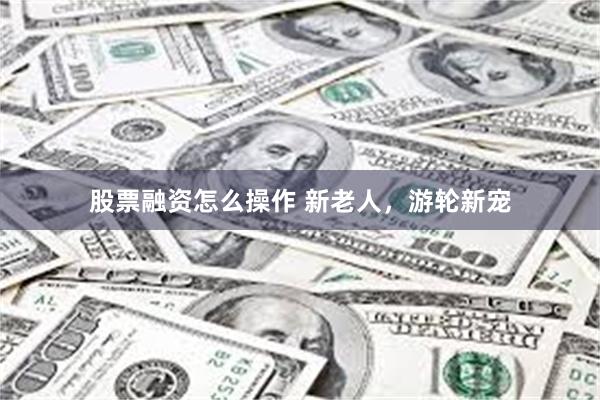 股票融资怎么操作 新老人，游轮新宠