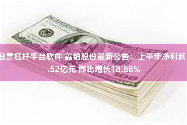 股票杠杆平台软件 鑫铂股份最新公告：上半年净利润1.52亿元 同比增长18.88%