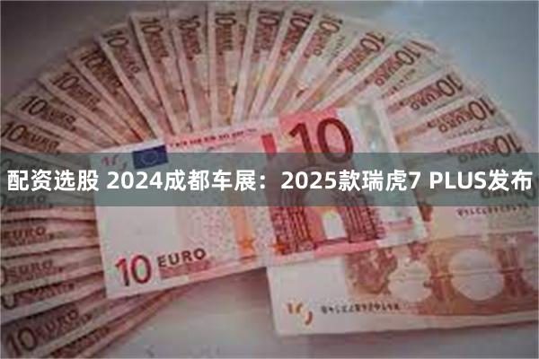 配资选股 2024成都车展：2025款瑞虎7 PLUS发布