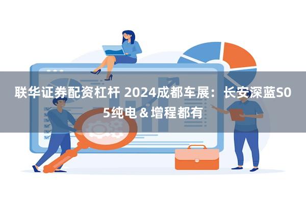 联华证券配资杠杆 2024成都车展：长安深蓝S05纯电＆增程都有