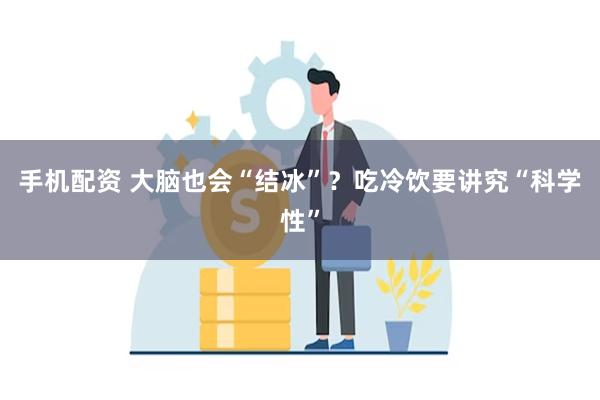 手机配资 大脑也会“结冰”？吃冷饮要讲究“科学性”