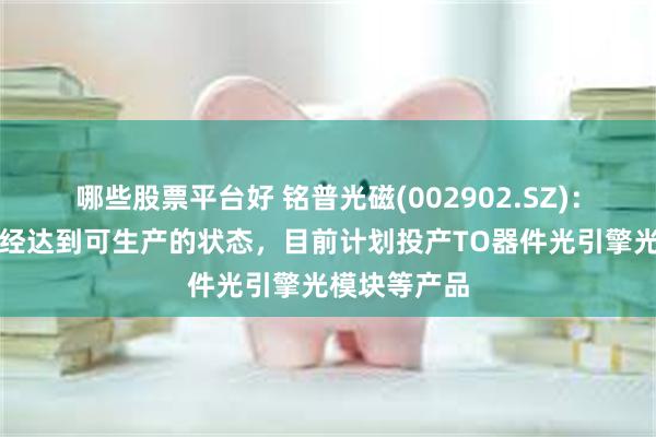 哪些股票平台好 铭普光磁(002902.SZ)：黄冈厂房已经达到可生产的状态，目前计划投产TO器件光引擎光模块等产品