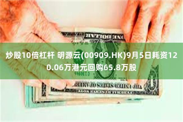 炒股10倍杠杆 明源云(00909.HK)9月5日耗资120.06万港元回购65.8万股