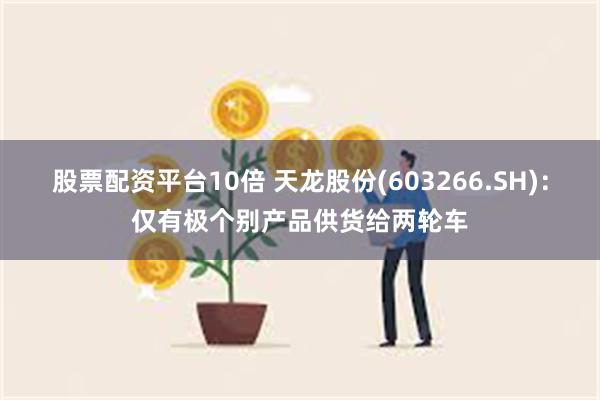 股票配资平台10倍 天龙股份(603266.SH)：仅有极个别产品供货给两轮车