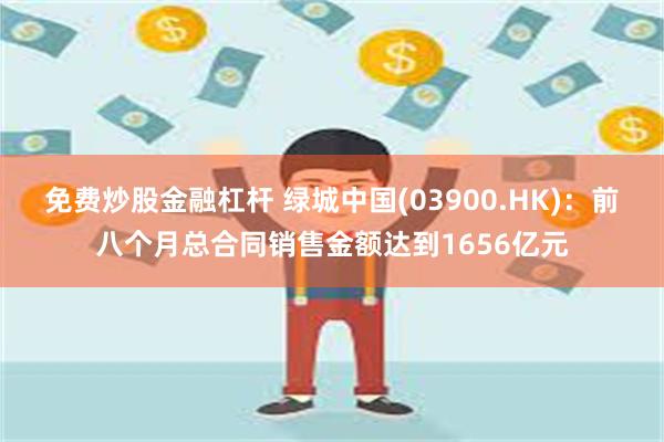 免费炒股金融杠杆 绿城中国(03900.HK)：前八个月总合同销售金额达到1656亿元