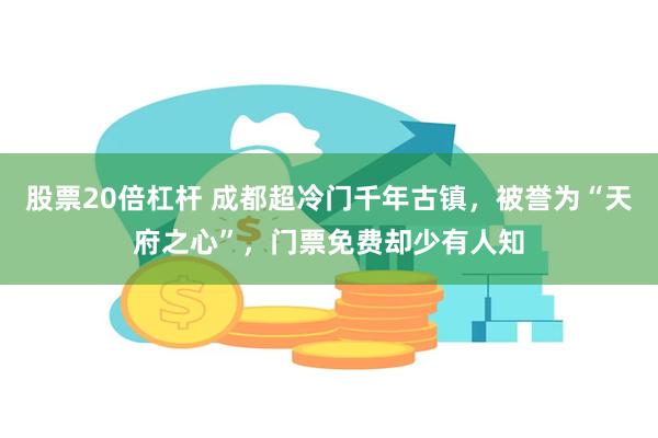 股票20倍杠杆 成都超冷门千年古镇，被誉为“天府之心”，门票免费却少有人知