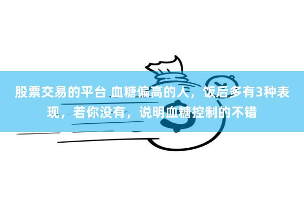 股票交易的平台 血糖偏高的人，饭后多有3种表现，若你没有，说明血糖控制的不错