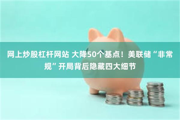 网上炒股杠杆网站 大降50个基点！美联储“非常规”开局背后隐藏四大细节