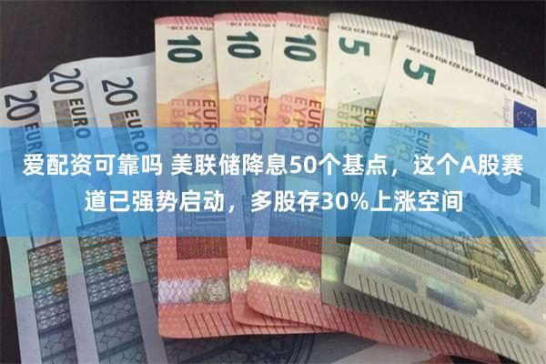 爱配资可靠吗 美联储降息50个基点，这个A股赛道已强势启动，多股存30%上涨空间