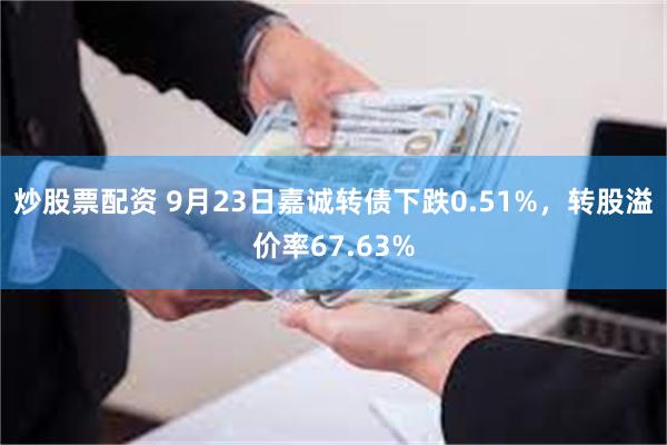 炒股票配资 9月23日嘉诚转债下跌0.51%，转股溢价率67.63%