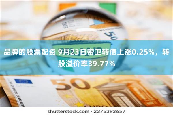 品牌的股票配资 9月23日密卫转债上涨0.25%，转股溢价率39.77%