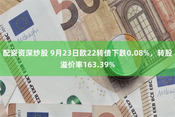 配资资深炒股 9月23日欧22转债下跌0.08%，转股溢价率163.39%