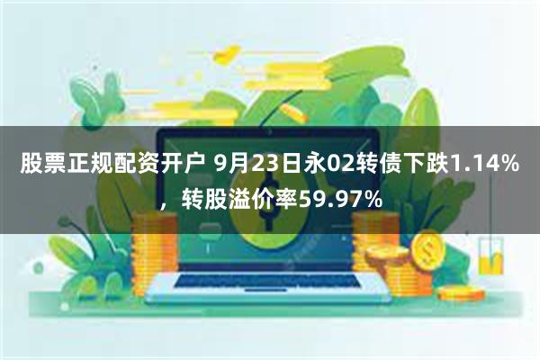 股票正规配资开户 9月23日永02转债下跌1.14%，转股溢价率59.97%