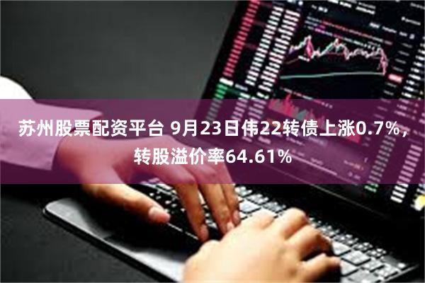 苏州股票配资平台 9月23日伟22转债上涨0.7%，转股溢价率64.61%