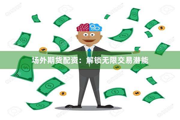 场外期货配资：解锁无限交易潜能