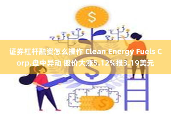 证券杠杆融资怎么操作 Clean Energy Fuels Corp.盘中异动 股价大涨5.12%报3.19美元