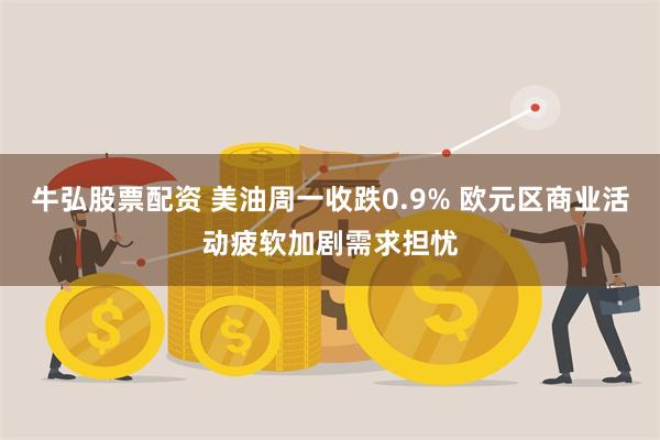 牛弘股票配资 美油周一收跌0.9% 欧元区商业活动疲软加剧需求担忧