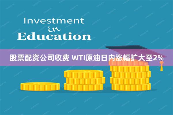 股票配资公司收费 WTI原油日内涨幅扩大至2%