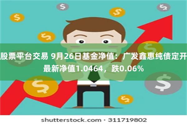 股票平台交易 9月26日基金净值：广发鑫惠纯债定开最新净值1.0464，跌0.06%