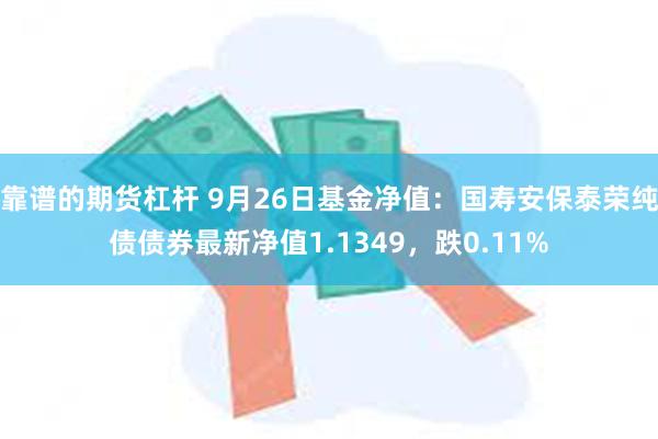 靠谱的期货杠杆 9月26日基金净值：国寿安保泰荣纯债债券最新净值1.1349，跌0.11%