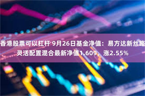 香港股票可以杠杆 9月26日基金净值：易方达新丝路灵活配置混合最新净值1.609，涨2.55%