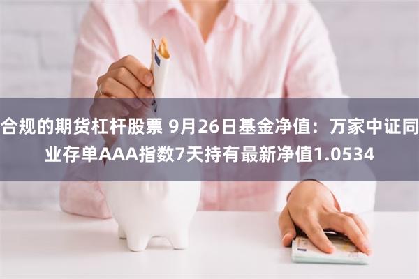 合规的期货杠杆股票 9月26日基金净值：万家中证同业存单AAA指数7天持有最新净值1.0534