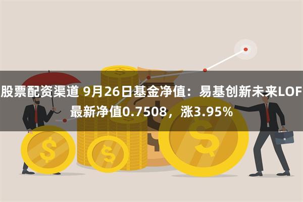 股票配资渠道 9月26日基金净值：易基创新未来LOF最新净值0.7508，涨3.95%