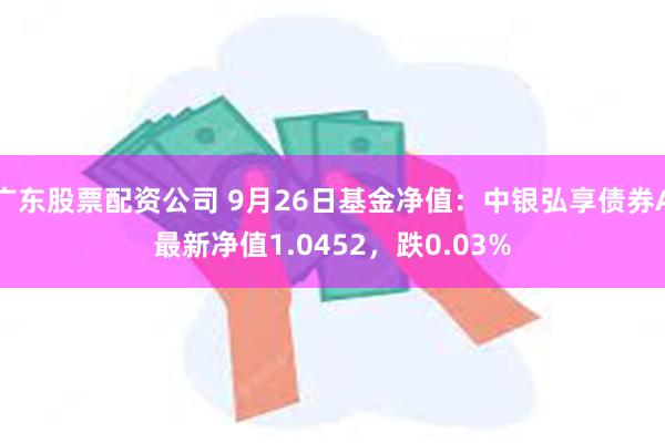 广东股票配资公司 9月26日基金净值：中银弘享债券A最新净值1.0452，跌0.03%