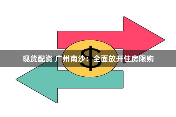 现货配资 广州南沙：全面放开住房限购