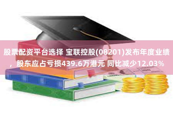 股票配资平台选择 宝联控股(08201)发布年度业绩，股东应占亏损439.6万港元 同比减少12.03%