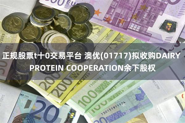 正规股票t十0交易平台 澳优(01717)拟收购DAIRY PROTEIN COOPERATION余下股权