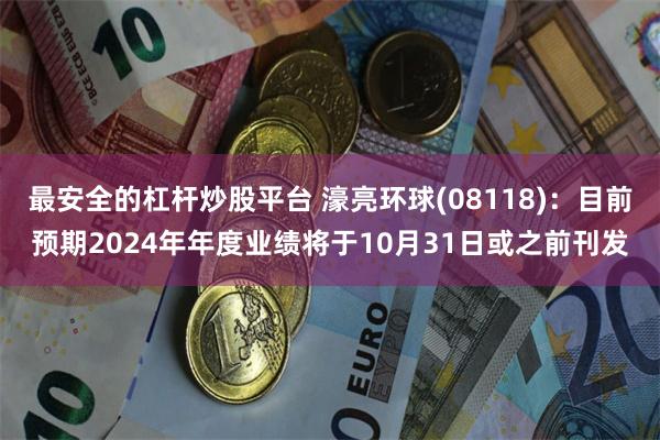 最安全的杠杆炒股平台 濠亮环球(08118)：目前预期2024年年度业绩将于10月31日或之前刊发