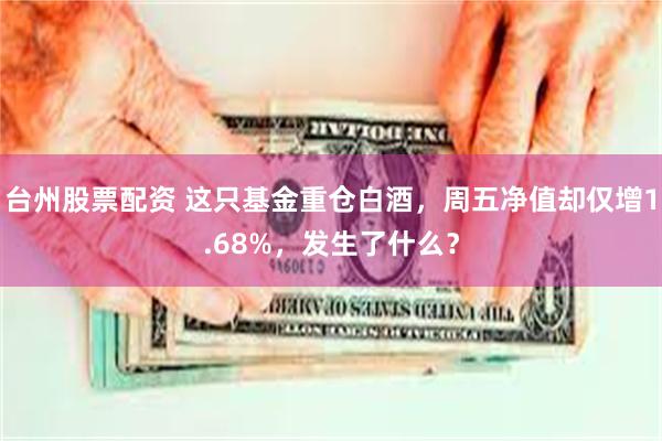 台州股票配资 这只基金重仓白酒，周五净值却仅增1.68%，发生了什么？