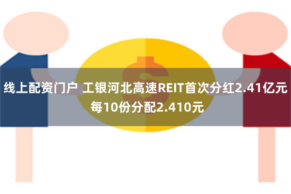 线上配资门户 工银河北高速REIT首次分红2.41亿元 每10份分配2.410元