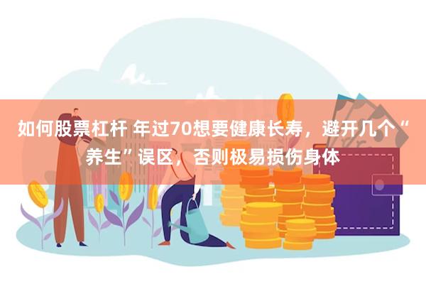 如何股票杠杆 年过70想要健康长寿，避开几个“养生”误区，否则极易损伤身体