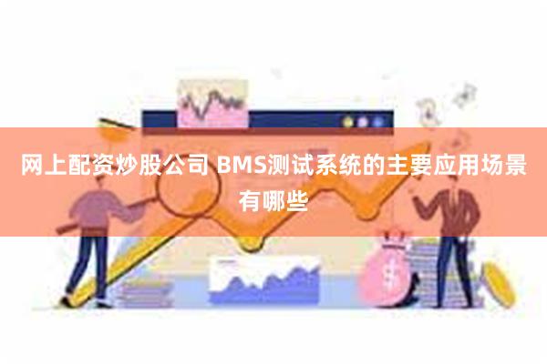 网上配资炒股公司 BMS测试系统的主要应用场景有哪些