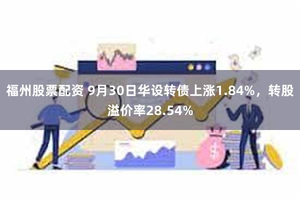 福州股票配资 9月30日华设转债上涨1.84%，转股溢价率28.54%