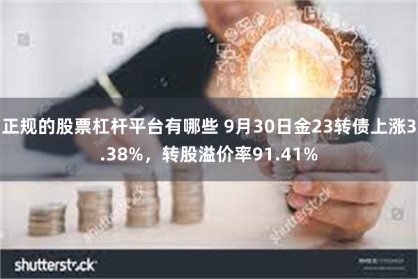 正规的股票杠杆平台有哪些 9月30日金23转债上涨3.38%，转股溢价率91.41%