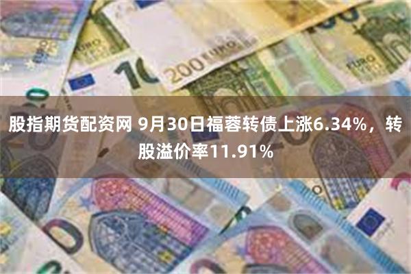 股指期货配资网 9月30日福蓉转债上涨6.34%，转股溢价率11.91%