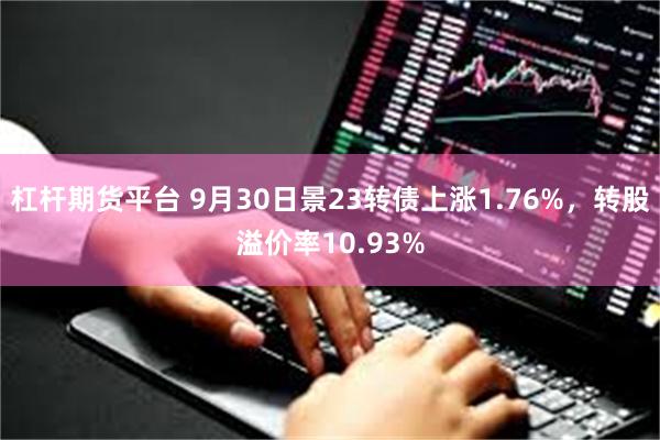 杠杆期货平台 9月30日景23转债上涨1.76%，转股溢价率10.93%