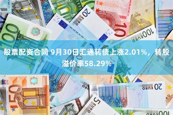 股票配资合同 9月30日汇通转债上涨2.01%，转股溢价率58.29%