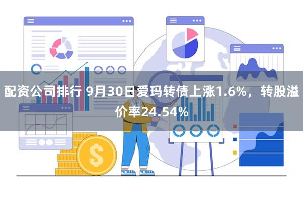 配资公司排行 9月30日爱玛转债上涨1.6%，转股溢价率24.54%