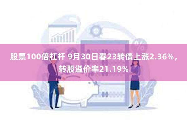 股票100倍杠杆 9月30日春23转债上涨2.36%，转股溢价率21.19%