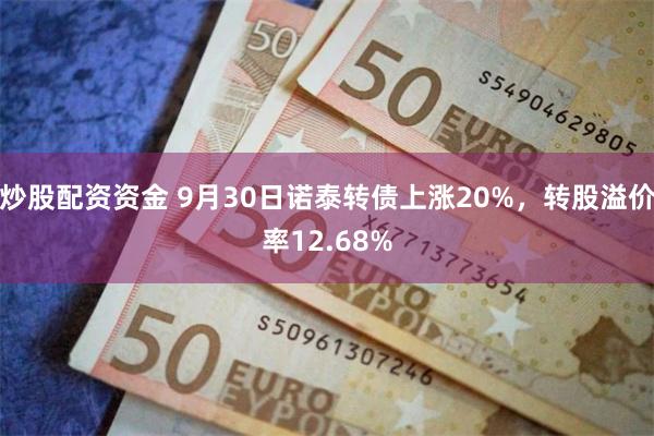 炒股配资资金 9月30日诺泰转债上涨20%，转股溢价率12.68%