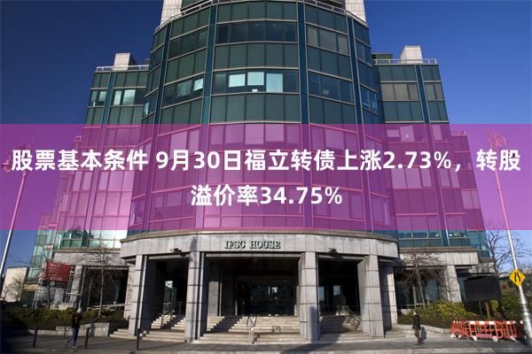 股票基本条件 9月30日福立转债上涨2.73%，转股溢价率34.75%