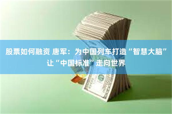 股票如何融资 唐军：为中国列车打造“智慧大脑”让“中国标准”走向世界